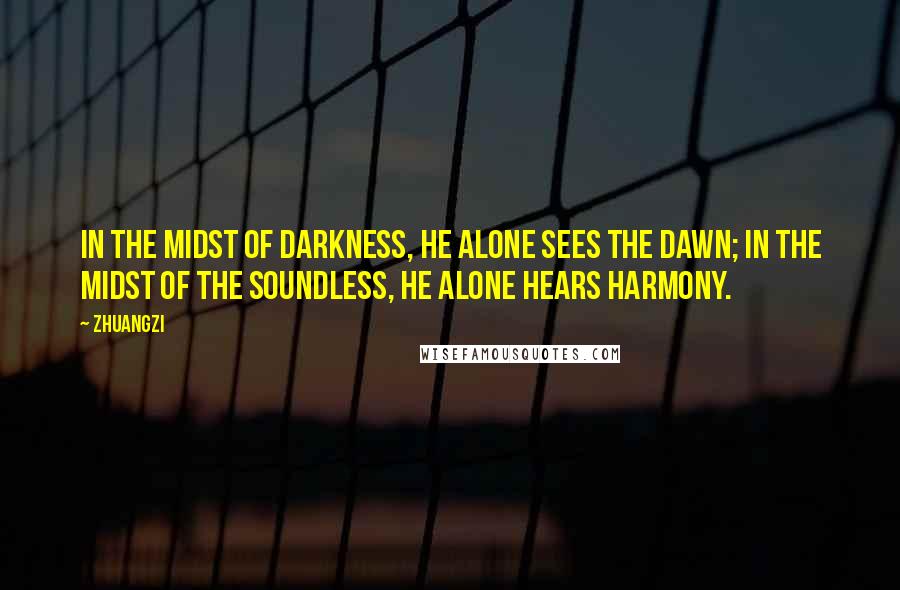 Zhuangzi Quotes: In the midst of darkness, he alone sees the dawn; in the midst of the soundless, he alone hears harmony.