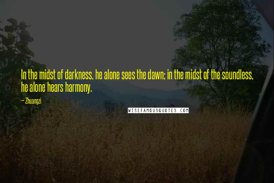 Zhuangzi Quotes: In the midst of darkness, he alone sees the dawn; in the midst of the soundless, he alone hears harmony.