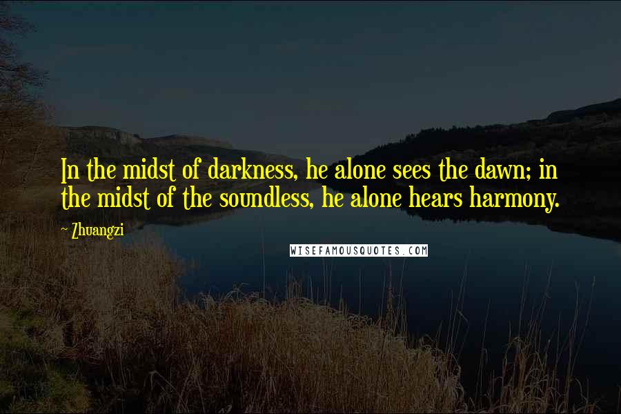 Zhuangzi Quotes: In the midst of darkness, he alone sees the dawn; in the midst of the soundless, he alone hears harmony.