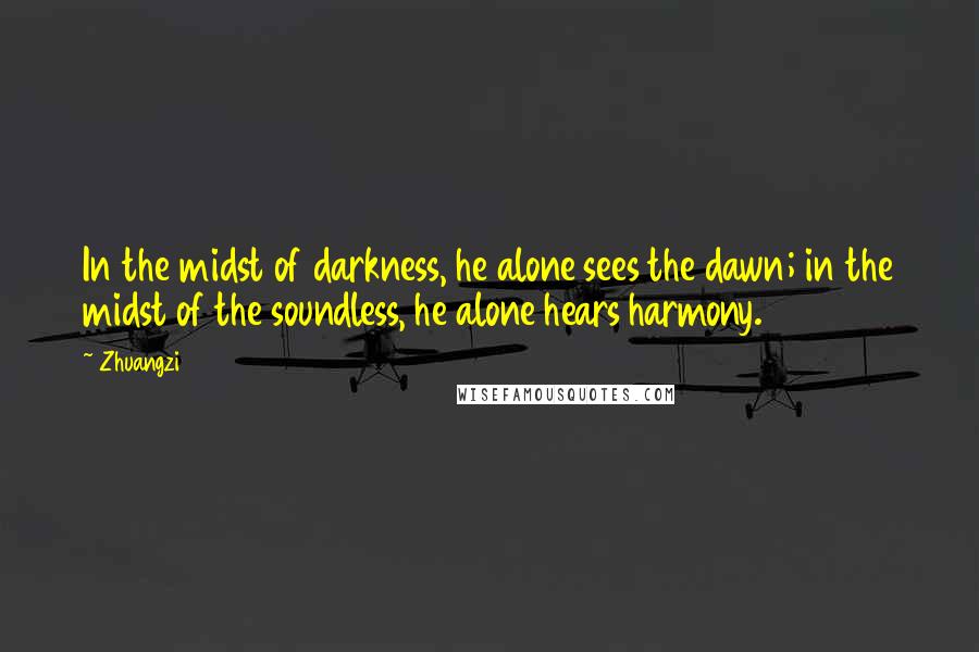 Zhuangzi Quotes: In the midst of darkness, he alone sees the dawn; in the midst of the soundless, he alone hears harmony.