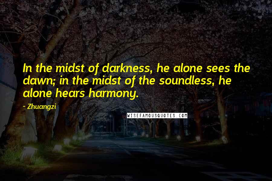 Zhuangzi Quotes: In the midst of darkness, he alone sees the dawn; in the midst of the soundless, he alone hears harmony.