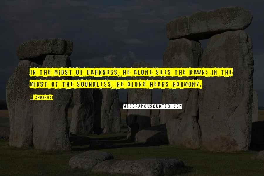 Zhuangzi Quotes: In the midst of darkness, he alone sees the dawn; in the midst of the soundless, he alone hears harmony.