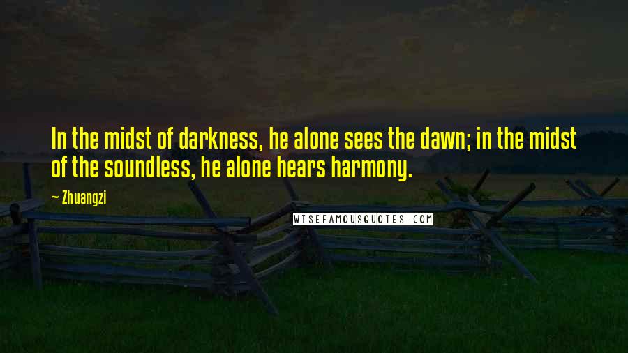 Zhuangzi Quotes: In the midst of darkness, he alone sees the dawn; in the midst of the soundless, he alone hears harmony.