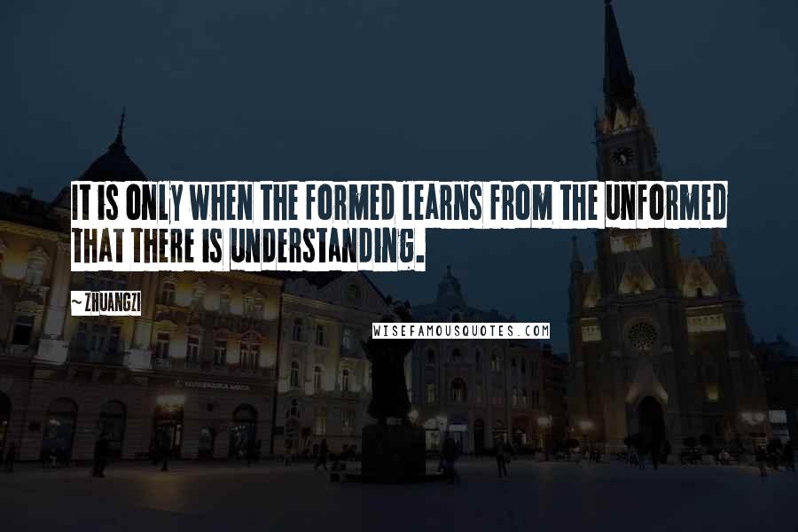 Zhuangzi Quotes: It is only when the formed learns from the unformed that there is understanding.