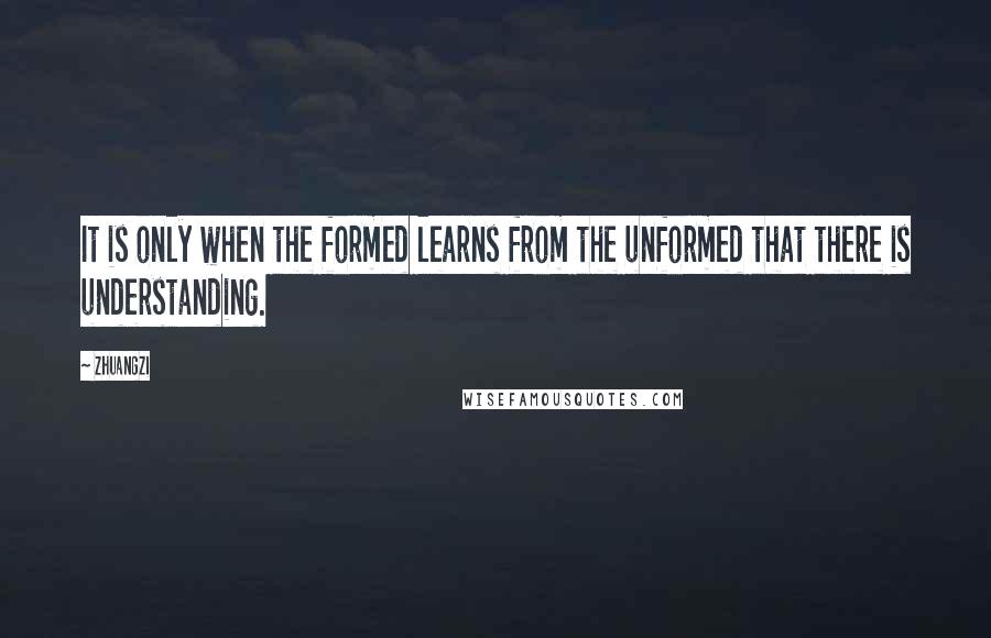 Zhuangzi Quotes: It is only when the formed learns from the unformed that there is understanding.