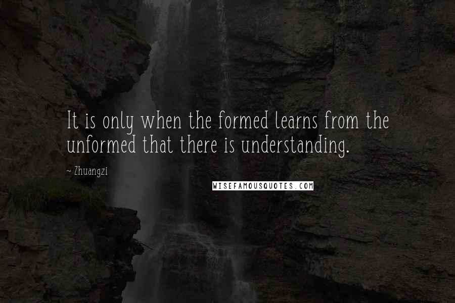 Zhuangzi Quotes: It is only when the formed learns from the unformed that there is understanding.