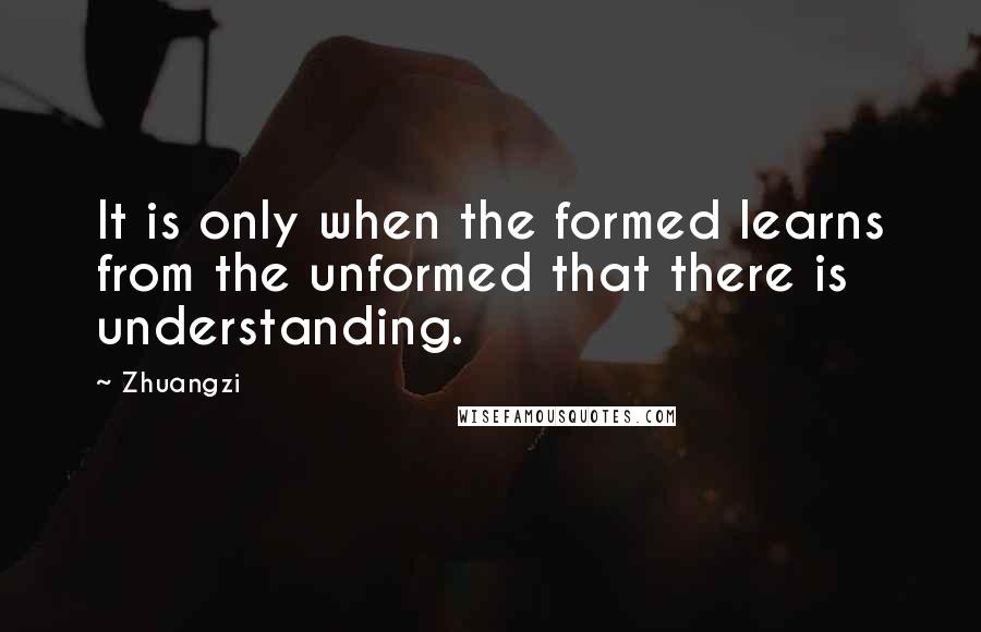 Zhuangzi Quotes: It is only when the formed learns from the unformed that there is understanding.