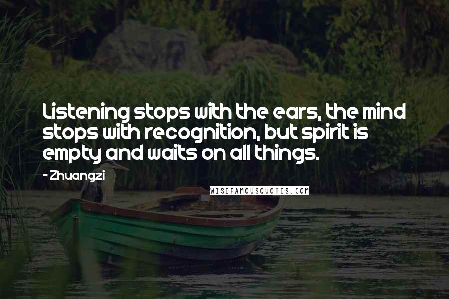 Zhuangzi Quotes: Listening stops with the ears, the mind stops with recognition, but spirit is empty and waits on all things.
