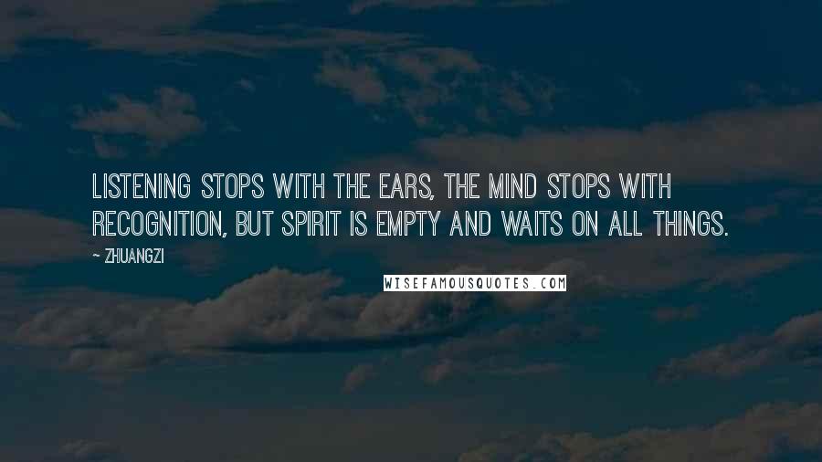 Zhuangzi Quotes: Listening stops with the ears, the mind stops with recognition, but spirit is empty and waits on all things.