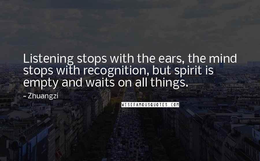 Zhuangzi Quotes: Listening stops with the ears, the mind stops with recognition, but spirit is empty and waits on all things.