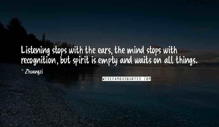 Zhuangzi Quotes: Listening stops with the ears, the mind stops with recognition, but spirit is empty and waits on all things.