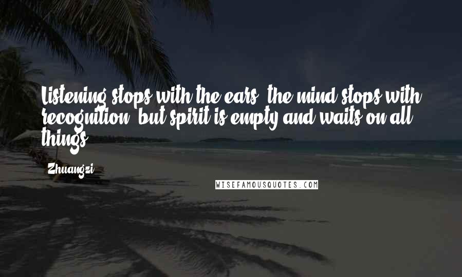 Zhuangzi Quotes: Listening stops with the ears, the mind stops with recognition, but spirit is empty and waits on all things.