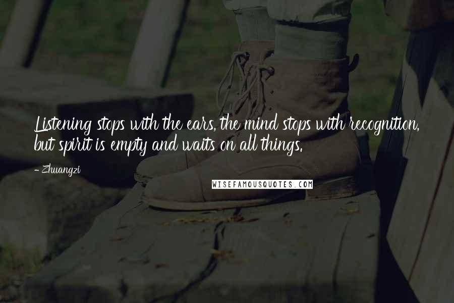 Zhuangzi Quotes: Listening stops with the ears, the mind stops with recognition, but spirit is empty and waits on all things.