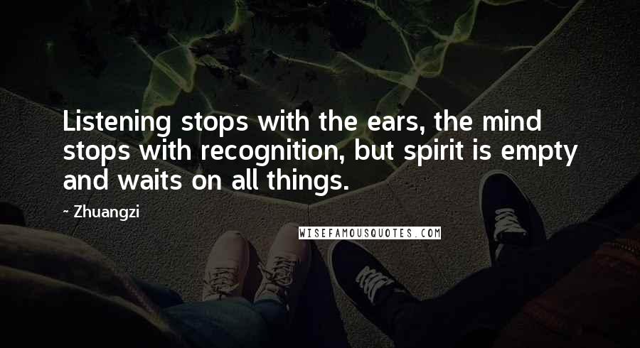 Zhuangzi Quotes: Listening stops with the ears, the mind stops with recognition, but spirit is empty and waits on all things.