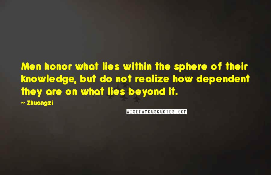 Zhuangzi Quotes: Men honor what lies within the sphere of their knowledge, but do not realize how dependent they are on what lies beyond it.