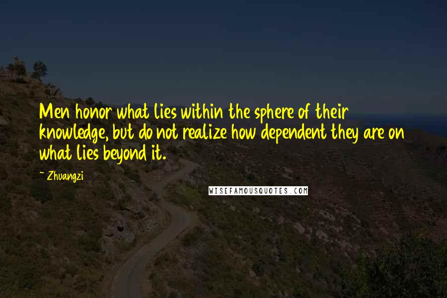 Zhuangzi Quotes: Men honor what lies within the sphere of their knowledge, but do not realize how dependent they are on what lies beyond it.