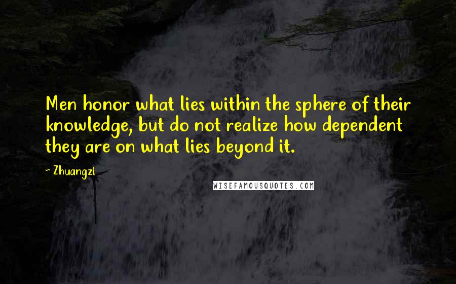 Zhuangzi Quotes: Men honor what lies within the sphere of their knowledge, but do not realize how dependent they are on what lies beyond it.