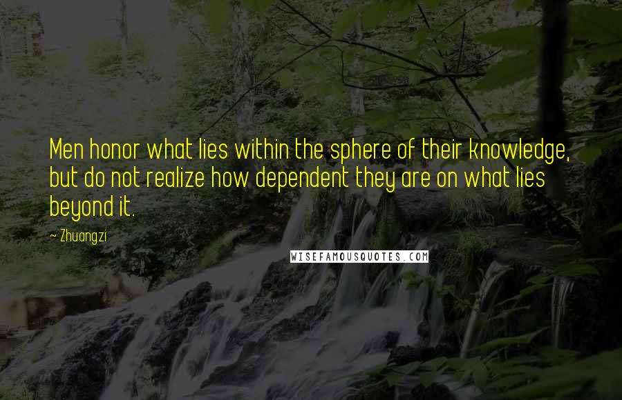 Zhuangzi Quotes: Men honor what lies within the sphere of their knowledge, but do not realize how dependent they are on what lies beyond it.