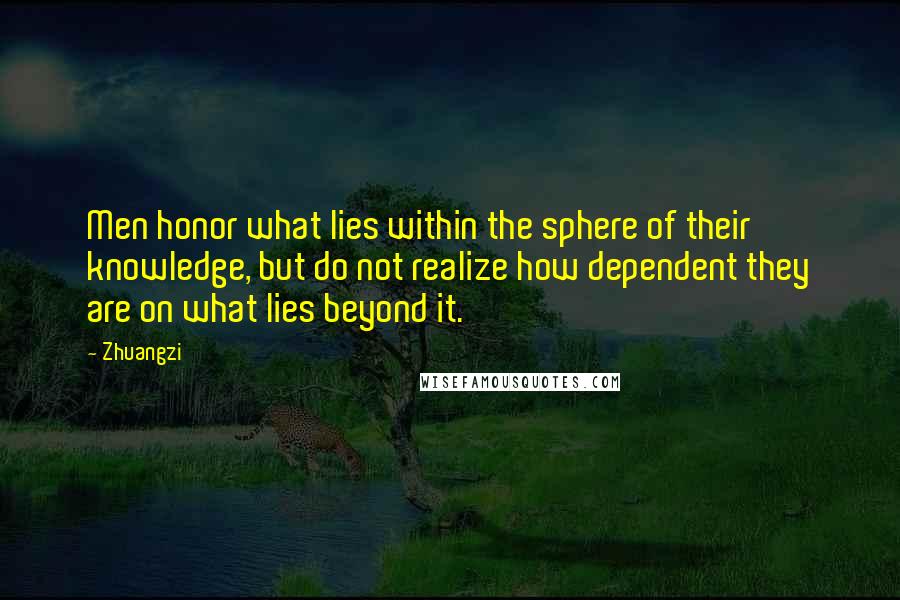 Zhuangzi Quotes: Men honor what lies within the sphere of their knowledge, but do not realize how dependent they are on what lies beyond it.