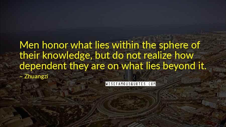 Zhuangzi Quotes: Men honor what lies within the sphere of their knowledge, but do not realize how dependent they are on what lies beyond it.