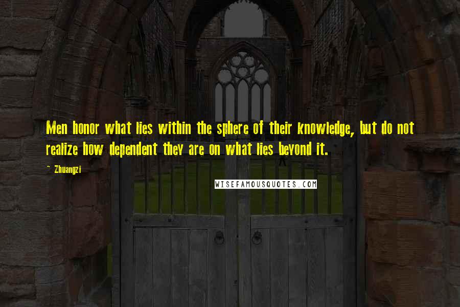 Zhuangzi Quotes: Men honor what lies within the sphere of their knowledge, but do not realize how dependent they are on what lies beyond it.