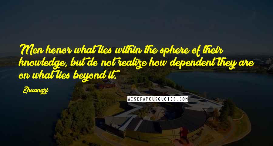 Zhuangzi Quotes: Men honor what lies within the sphere of their knowledge, but do not realize how dependent they are on what lies beyond it.