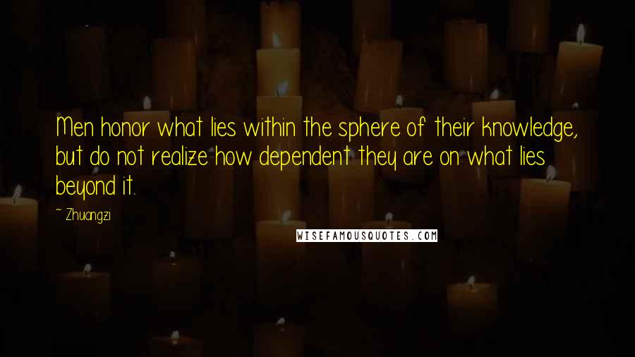 Zhuangzi Quotes: Men honor what lies within the sphere of their knowledge, but do not realize how dependent they are on what lies beyond it.