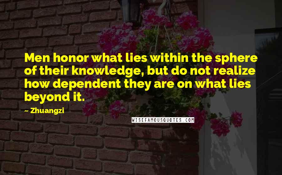 Zhuangzi Quotes: Men honor what lies within the sphere of their knowledge, but do not realize how dependent they are on what lies beyond it.