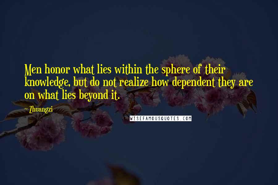 Zhuangzi Quotes: Men honor what lies within the sphere of their knowledge, but do not realize how dependent they are on what lies beyond it.