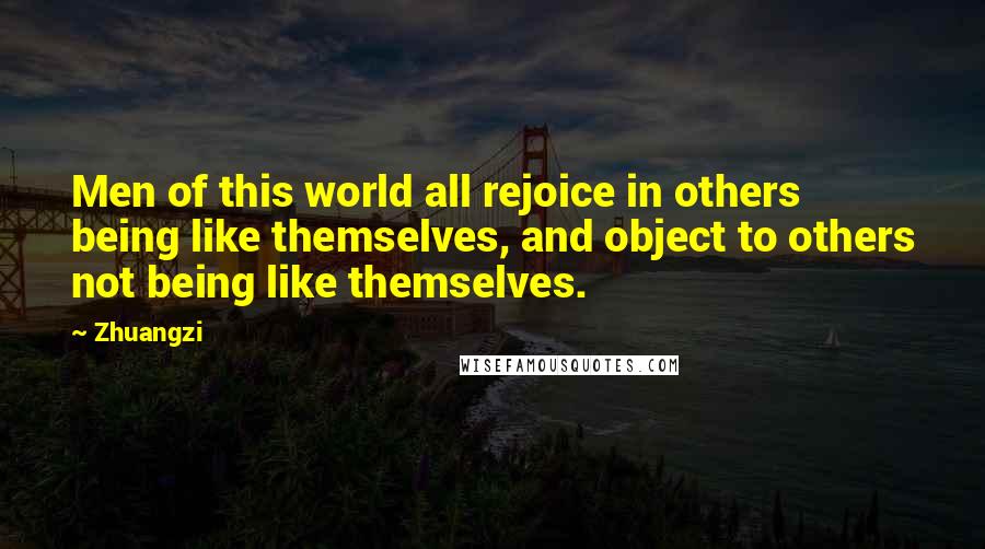 Zhuangzi Quotes: Men of this world all rejoice in others being like themselves, and object to others not being like themselves.