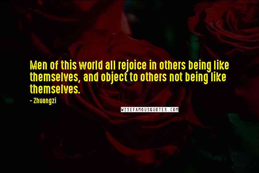 Zhuangzi Quotes: Men of this world all rejoice in others being like themselves, and object to others not being like themselves.