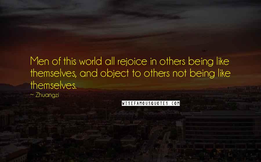 Zhuangzi Quotes: Men of this world all rejoice in others being like themselves, and object to others not being like themselves.