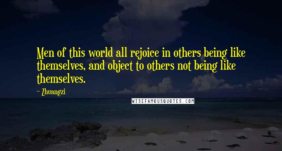 Zhuangzi Quotes: Men of this world all rejoice in others being like themselves, and object to others not being like themselves.