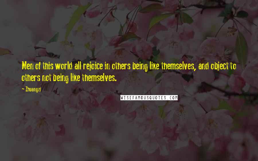 Zhuangzi Quotes: Men of this world all rejoice in others being like themselves, and object to others not being like themselves.