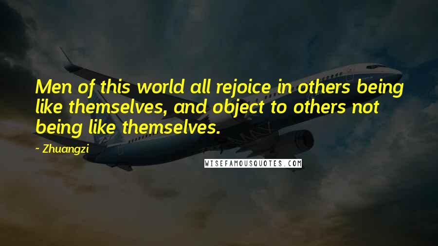 Zhuangzi Quotes: Men of this world all rejoice in others being like themselves, and object to others not being like themselves.