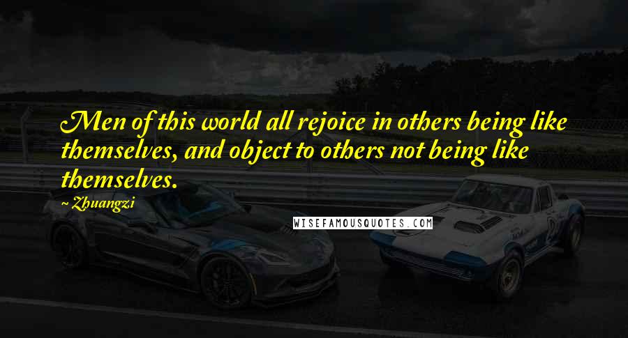 Zhuangzi Quotes: Men of this world all rejoice in others being like themselves, and object to others not being like themselves.