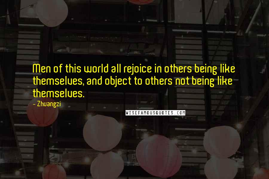 Zhuangzi Quotes: Men of this world all rejoice in others being like themselves, and object to others not being like themselves.