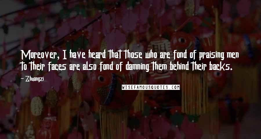 Zhuangzi Quotes: Moreover, I have heard that those who are fond of praising men to their faces are also fond of damning them behind their backs.