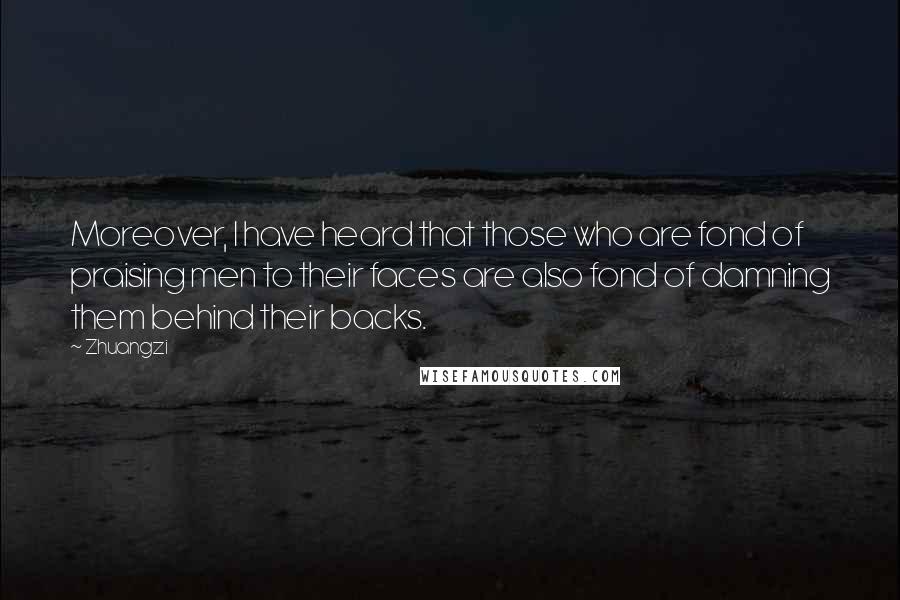 Zhuangzi Quotes: Moreover, I have heard that those who are fond of praising men to their faces are also fond of damning them behind their backs.