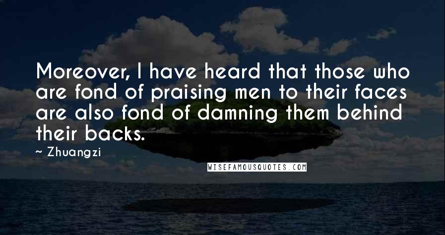 Zhuangzi Quotes: Moreover, I have heard that those who are fond of praising men to their faces are also fond of damning them behind their backs.