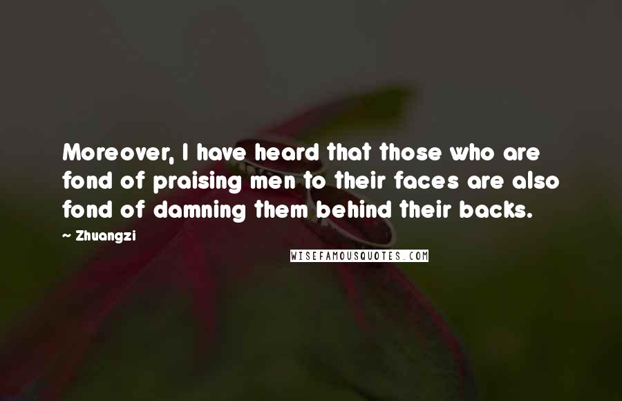 Zhuangzi Quotes: Moreover, I have heard that those who are fond of praising men to their faces are also fond of damning them behind their backs.