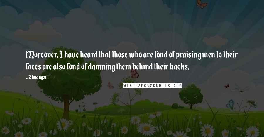 Zhuangzi Quotes: Moreover, I have heard that those who are fond of praising men to their faces are also fond of damning them behind their backs.