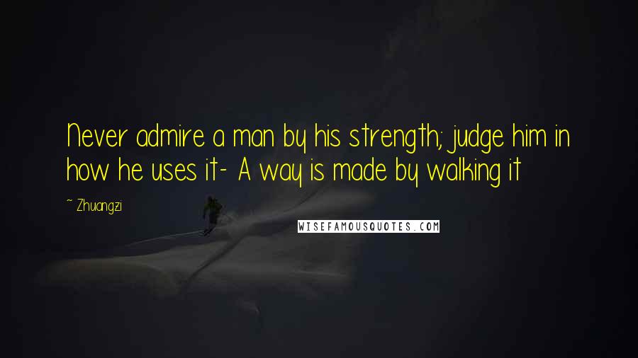 Zhuangzi Quotes: Never admire a man by his strength; judge him in how he uses it- A way is made by walking it