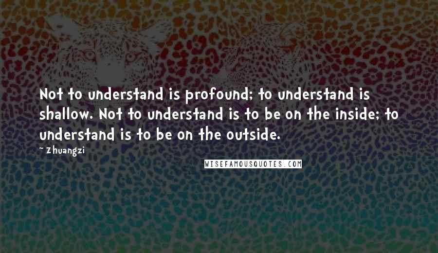 Zhuangzi Quotes: Not to understand is profound; to understand is shallow. Not to understand is to be on the inside; to understand is to be on the outside.