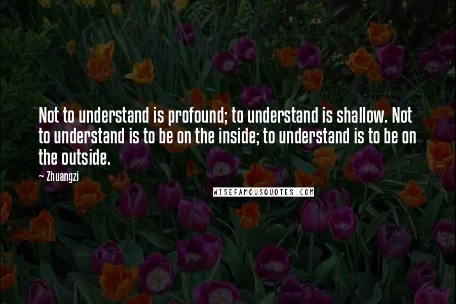Zhuangzi Quotes: Not to understand is profound; to understand is shallow. Not to understand is to be on the inside; to understand is to be on the outside.
