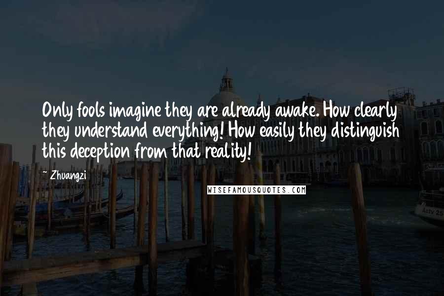 Zhuangzi Quotes: Only fools imagine they are already awake. How clearly they understand everything! How easily they distinguish this deception from that reality!