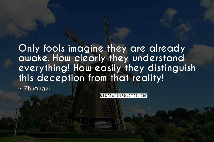 Zhuangzi Quotes: Only fools imagine they are already awake. How clearly they understand everything! How easily they distinguish this deception from that reality!