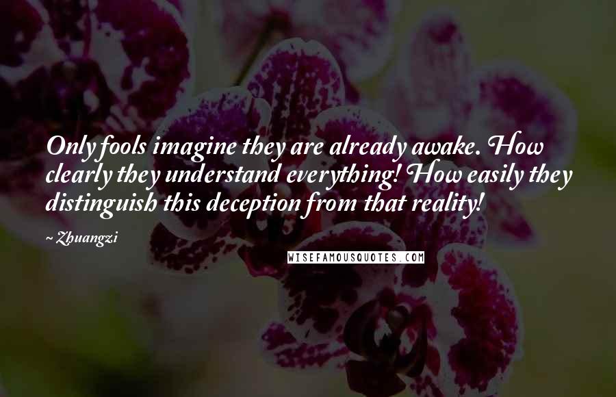 Zhuangzi Quotes: Only fools imagine they are already awake. How clearly they understand everything! How easily they distinguish this deception from that reality!