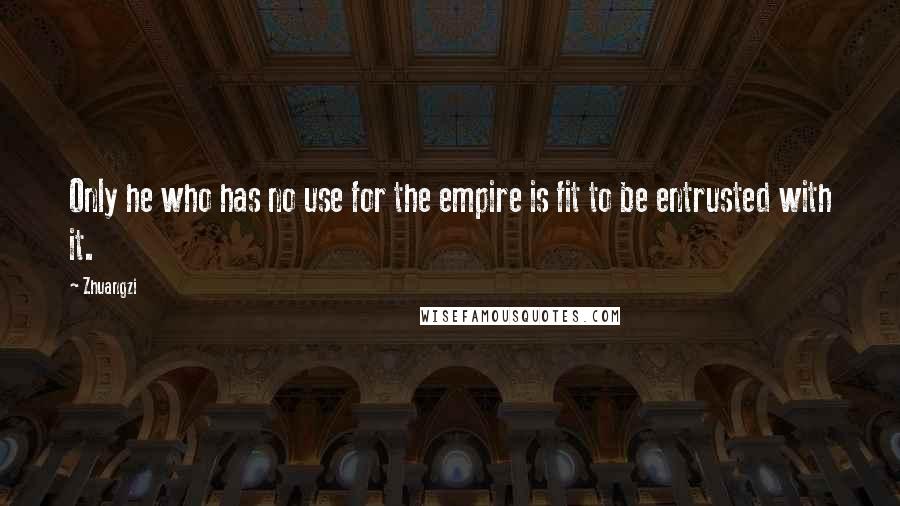 Zhuangzi Quotes: Only he who has no use for the empire is fit to be entrusted with it.