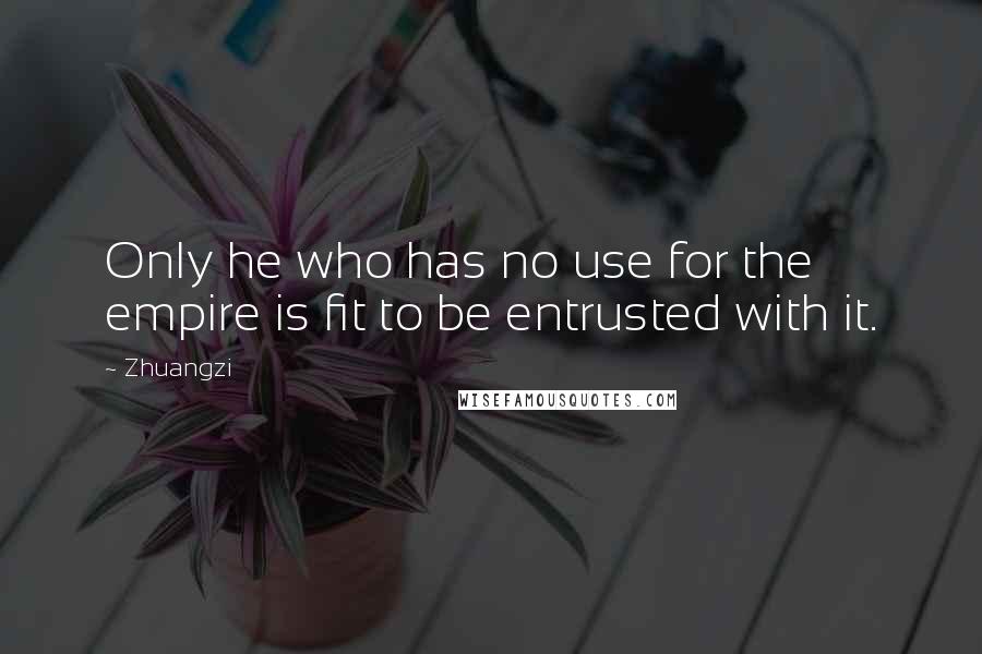 Zhuangzi Quotes: Only he who has no use for the empire is fit to be entrusted with it.